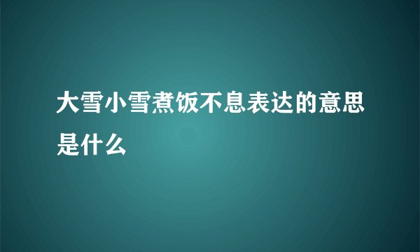 大雪小雪煮饭不息表达的意思是什么
