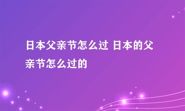 日本父亲节怎么过 日本的父亲节怎么过的