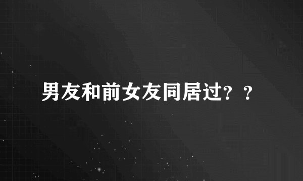 男友和前女友同居过？？