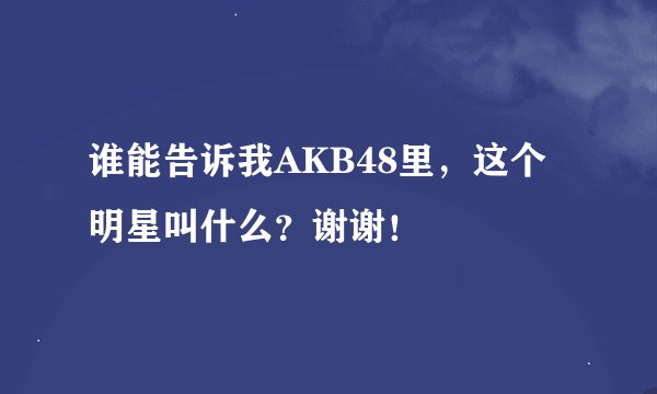 谁能告诉我AKB48里，这个明星叫什么？谢谢！
