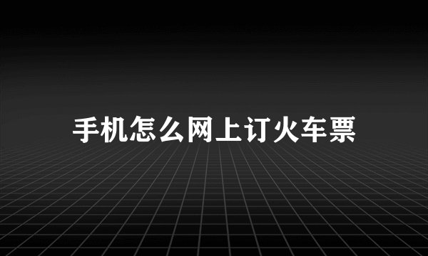 手机怎么网上订火车票