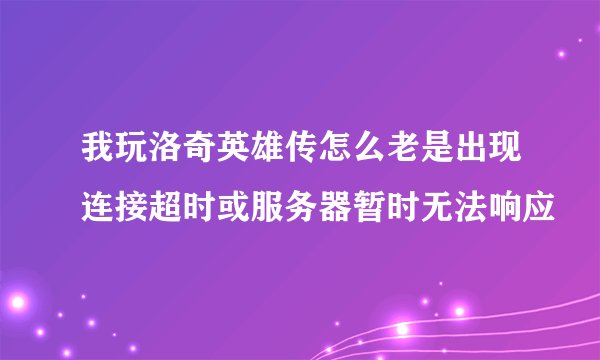 我玩洛奇英雄传怎么老是出现连接超时或服务器暂时无法响应