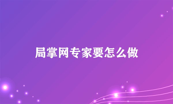 局掌网专家要怎么做