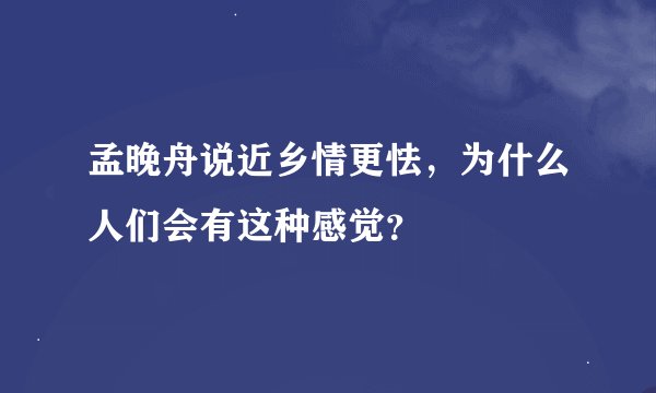 孟晚舟说近乡情更怯，为什么人们会有这种感觉？