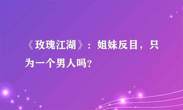《玫瑰江湖》：姐妹反目，只为一个男人吗？