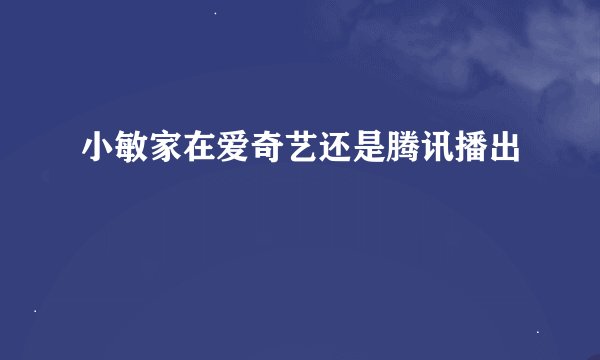 小敏家在爱奇艺还是腾讯播出