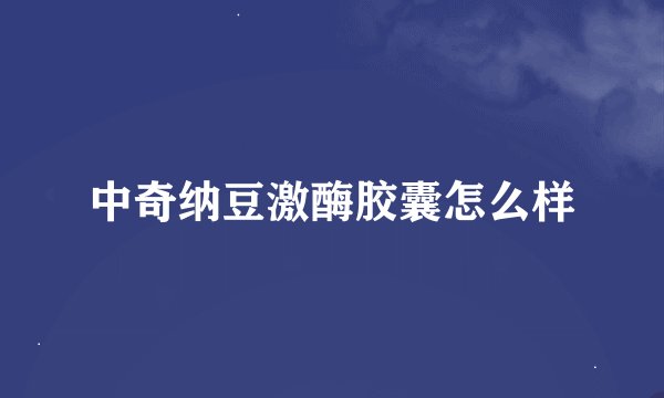 中奇纳豆激酶胶囊怎么样