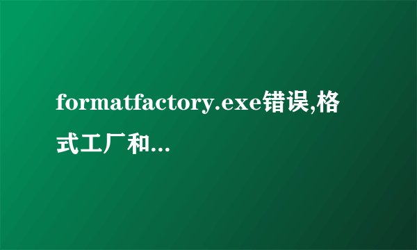 formatfactory.exe错误,格式工厂和qq音乐播放器都不能用,怎么解决