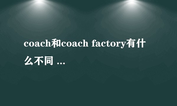 coach和coach factory有什么不同 东西的质量有差别吗