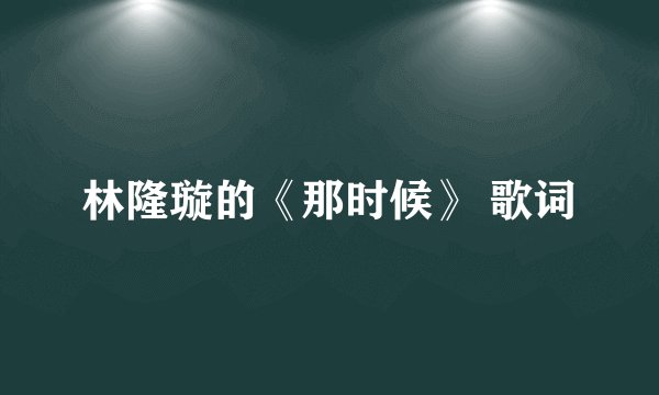 林隆璇的《那时候》 歌词