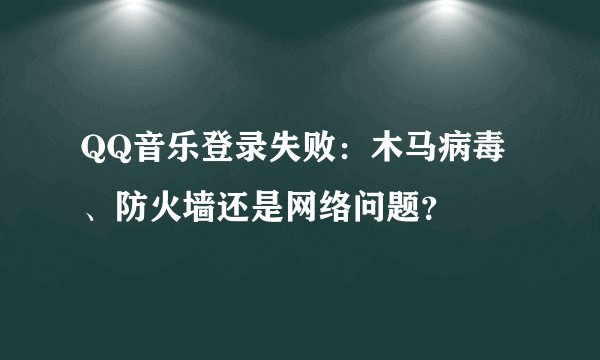 QQ音乐登录失败：木马病毒、防火墙还是网络问题？