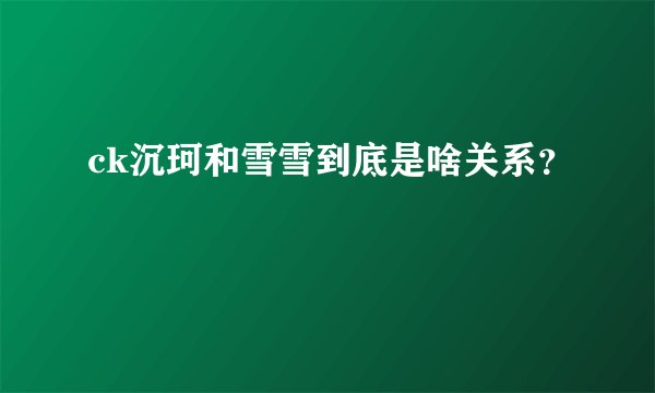 ck沉珂和雪雪到底是啥关系？