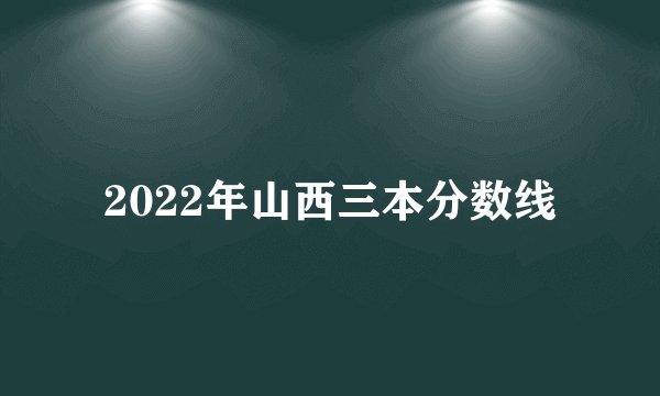 2022年山西三本分数线