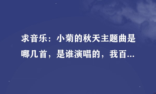 求音乐：小菊的秋天主题曲是哪几首，是谁演唱的，我百度找不到啊，急急急~~~~~