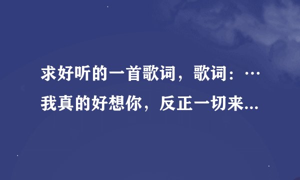 求好听的一首歌词，歌词：…我真的好想你，反正一切来不及…这首是什么歌啊
