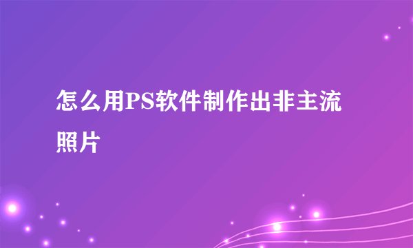 怎么用PS软件制作出非主流照片