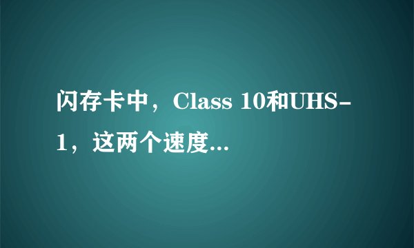 闪存卡中，Class 10和UHS-1，这两个速度等级，哪个更快？