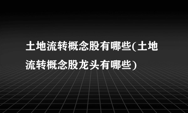 土地流转概念股有哪些(土地流转概念股龙头有哪些)