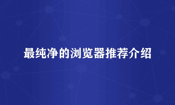 最纯净的浏览器推荐介绍
