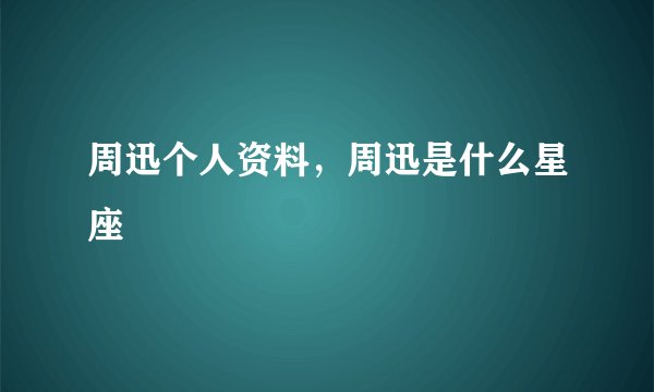 周迅个人资料，周迅是什么星座