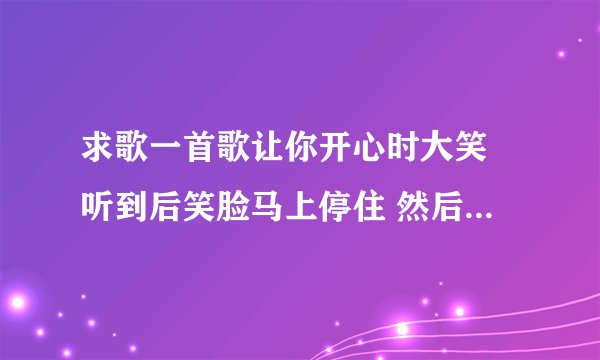 求歌一首歌让你开心时大笑 听到后笑脸马上停住 然后落泪 感情方面的中文歌 国语和粤语都行 不用太多