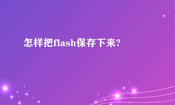怎样把flash保存下来?