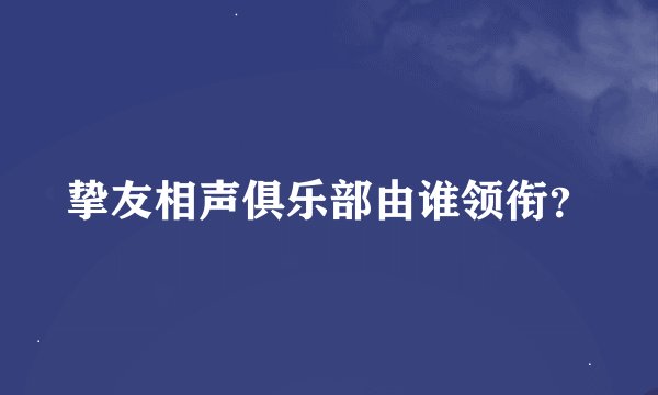 挚友相声俱乐部由谁领衔？