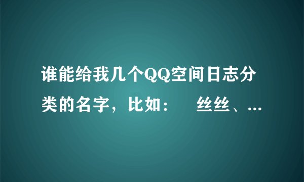 谁能给我几个QQ空间日志分类的名字，比如：乀丝丝、浪漫 乀演绎、生活 乀曲终、人散 乀冷暖、自知