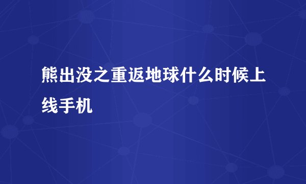 熊出没之重返地球什么时候上线手机