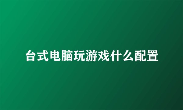台式电脑玩游戏什么配置