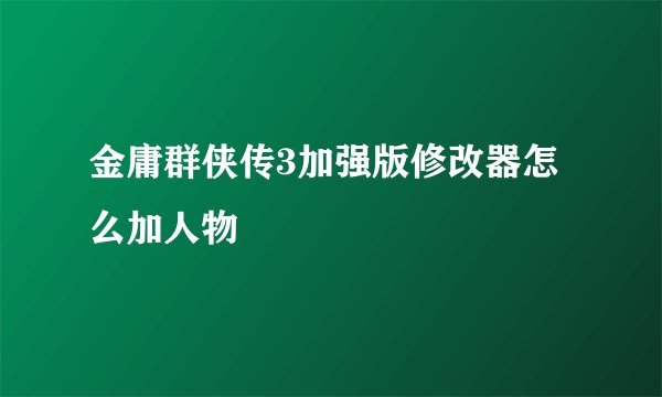 金庸群侠传3加强版修改器怎么加人物