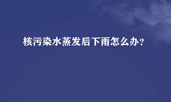 核污染水蒸发后下雨怎么办？