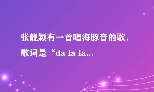 张靓颖有一首唱海豚音的歌，歌词是“da la la la la da la la la la du du du du du“然后是海豚音，那...