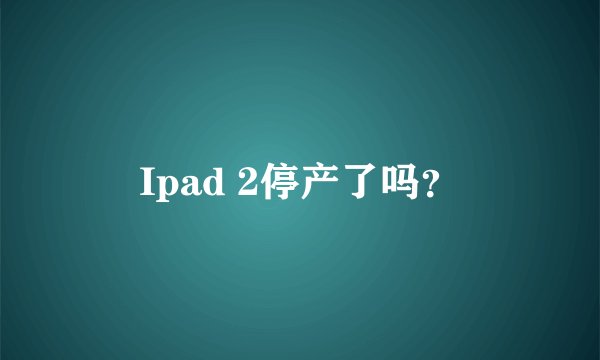 Ipad 2停产了吗？