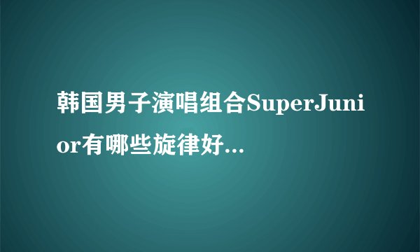 韩国男子演唱组合SuperJunior有哪些旋律好听的歌曲？