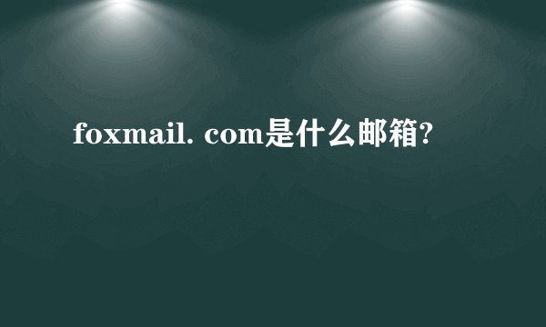 foxmail. com是什么邮箱?