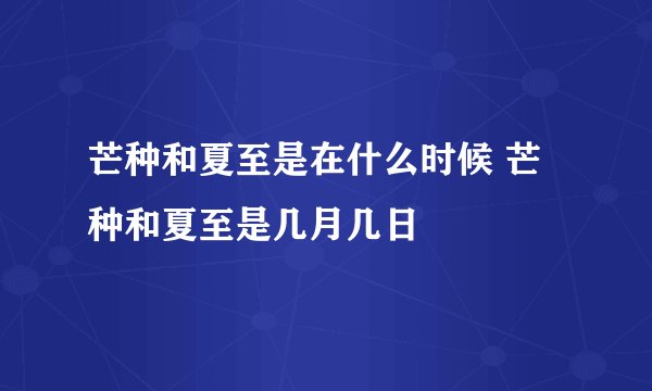 芒种和夏至是在什么时候 芒种和夏至是几月几日