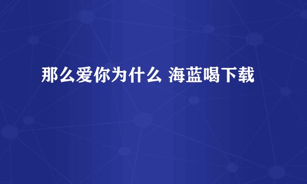 那么爱你为什么 海蓝喝下载