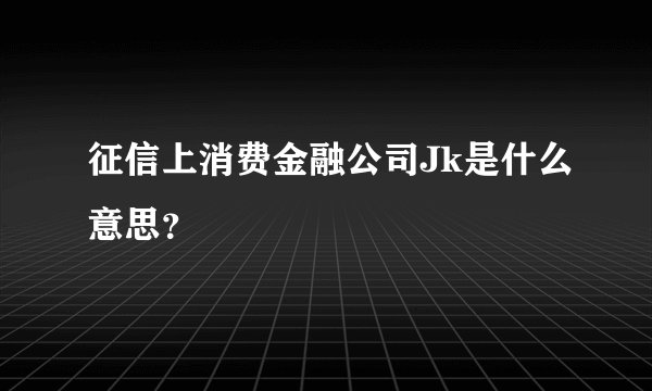 征信上消费金融公司Jk是什么意思？