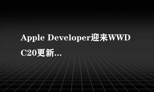 Apple Developer迎来WWDC20更新,有哪些新功能和亮点?