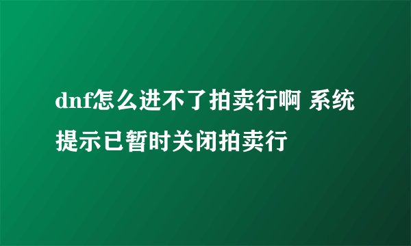 dnf怎么进不了拍卖行啊 系统提示已暂时关闭拍卖行