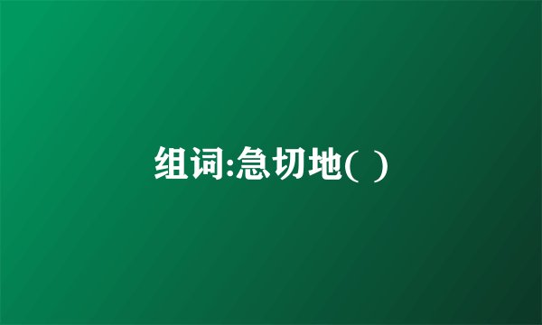 组词:急切地( )