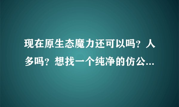 现在原生态魔力还可以吗？人多吗？想找一个纯净的仿公服，这个怎么样？