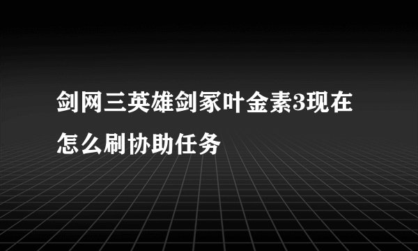 剑网三英雄剑冢叶金素3现在怎么刷协助任务
