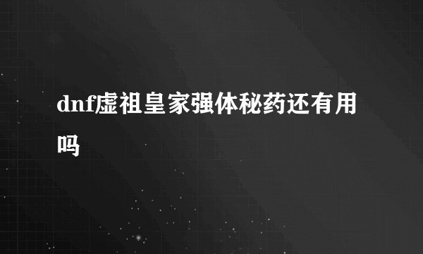 dnf虚祖皇家强体秘药还有用吗