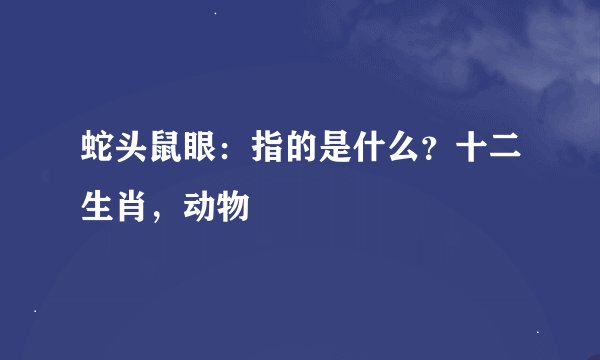 蛇头鼠眼：指的是什么？十二生肖，动物