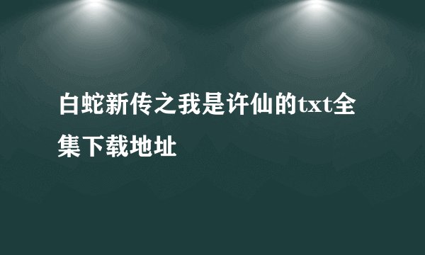 白蛇新传之我是许仙的txt全集下载地址