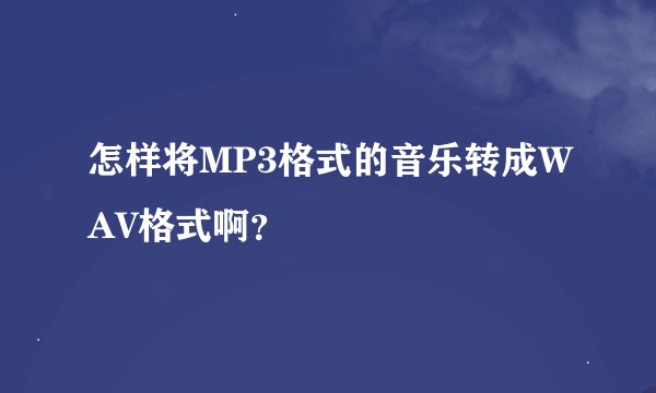 怎样将MP3格式的音乐转成WAV格式啊？
