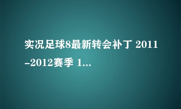 实况足球8最新转会补丁 2011-2012赛季 100087828@qq.com 好人一生平安 谢谢