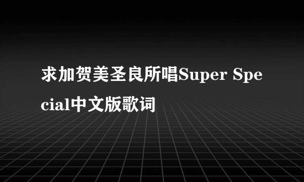 求加贺美圣良所唱Super Special中文版歌词